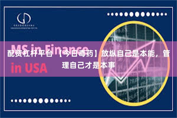 配资杠杆平台 【今日毒药】放纵自己是本能，管理自己才是本事