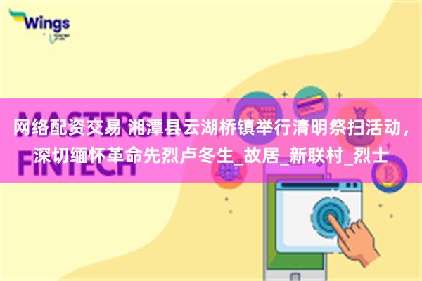网络配资交易 湘潭县云湖桥镇举行清明祭扫活动，深切缅怀革命先烈卢冬生_故居_新联村_烈士