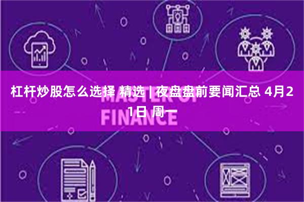杠杆炒股怎么选择 精选 | 夜盘盘前要闻汇总 4月21日 周一