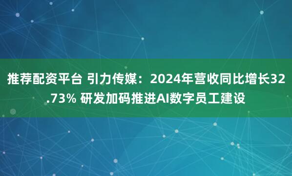 推荐配资平台 引力传媒：2024年营收同比增长32.73% 研发加码推进AI数字员工建设