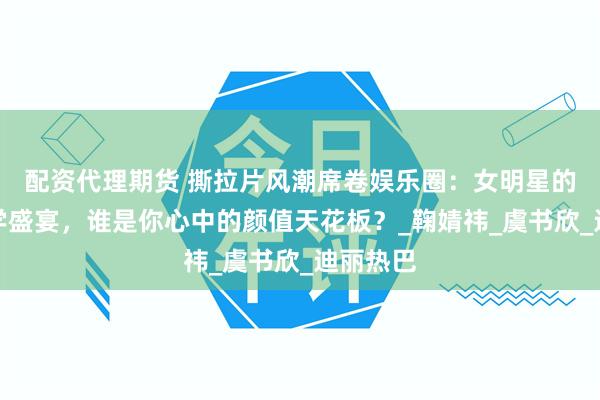 配资代理期货 撕拉片风潮席卷娱乐圈：女明星的复古美学盛宴，谁是你心中的颜值天花板？_鞠婧祎_虞书欣_迪丽热巴