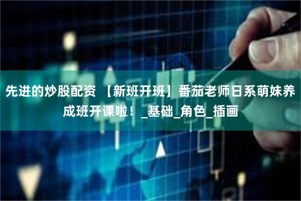 先进的炒股配资 【新班开班】番茄老师日系萌妹养成班开课啦！_基础_角色_插画