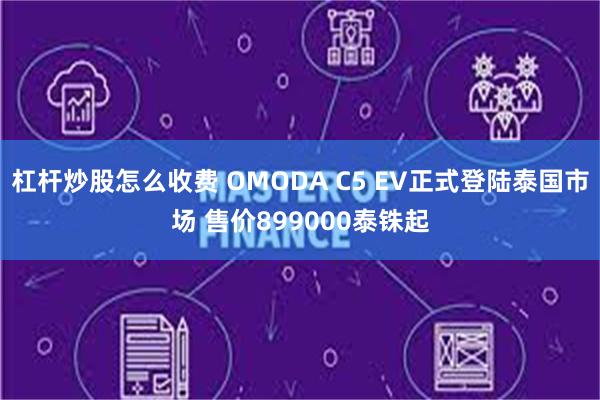 杠杆炒股怎么收费 OMODA C5 EV正式登陆泰国市场 售价899000泰铢起