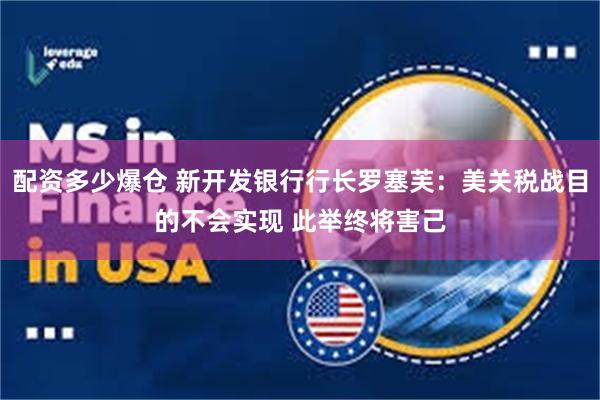 配资多少爆仓 新开发银行行长罗塞芙：美关税战目的不会实现 此举终将害己