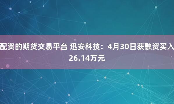 配资的期货交易平台 迅安科技：4月30日获融资买入26.14万元