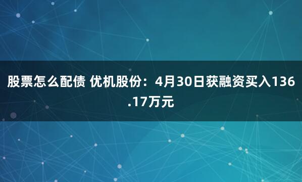 股票怎么配债 优机股份：4月30日获融资买入136.17万元