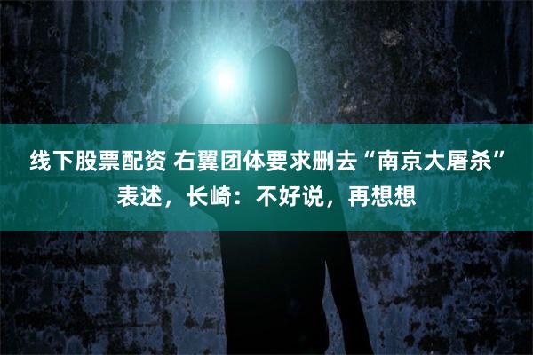 线下股票配资 右翼团体要求删去“南京大屠杀”表述，长崎：不好说，再想想