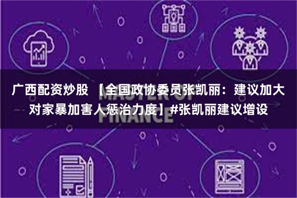 广西配资炒股 【全国政协委员张凯丽：建议加大对家暴加害人惩治力度】#张凯丽建议增设