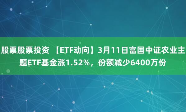 股票股票投资 【ETF动向】3月11日富国中证农业主题ETF基金涨1.52%，份额减少6400万份