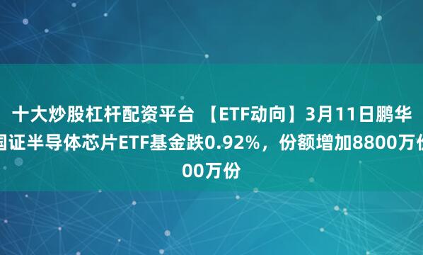 十大炒股杠杆配资平台 【ETF动向】3月11日鹏华国证半导体芯片ETF基金跌0.92%，份额增加8800万份