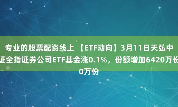专业的股票配资线上 【ETF动向】3月11日天弘中证全指证券公司ETF基金涨0.1%，份额增加6420万份