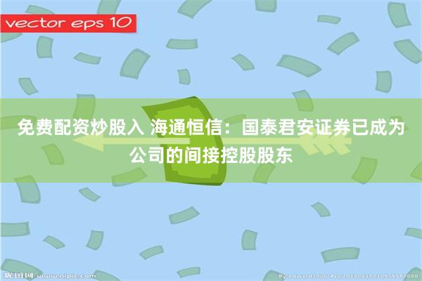 免费配资炒股入 海通恒信：国泰君安证券已成为公司的间接控股股东