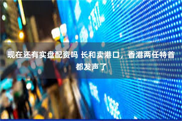 现在还有实盘配资吗 长和卖港口，香港两任特首都发声了