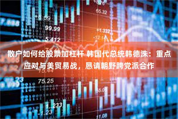 散户如何给股票加杠杆 韩国代总统韩德洙：重点应对与美贸易战，恳请朝野跨党派合作
