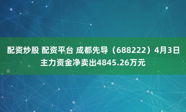 配资炒股 配资平台 成都先导（688222）4月3日主力资金净卖出4845.26万元