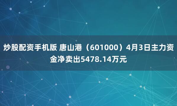 炒股配资手机版 唐山港（601000）4月3日主力资金净卖出5478.14万元