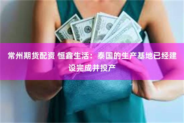 常州期货配资 恒鑫生活：泰国的生产基地已经建设完成并投产