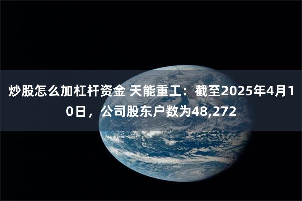 炒股怎么加杠杆资金 天能重工：截至2025年4月10日，公司股东户数为48,272