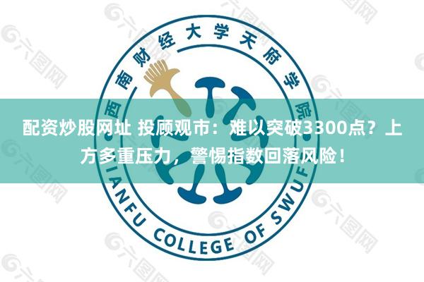 配资炒股网址 投顾观市：难以突破3300点？上方多重压力，警惕指数回落风险！