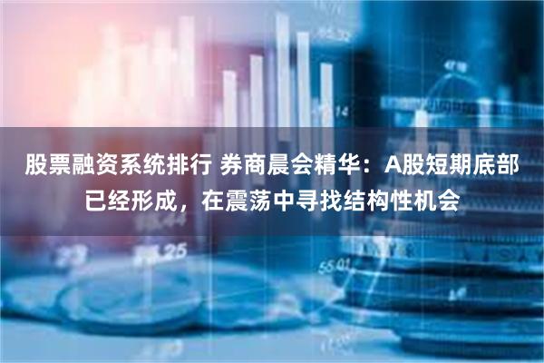 股票融资系统排行 券商晨会精华：A股短期底部已经形成，在震荡中寻找结构性机会