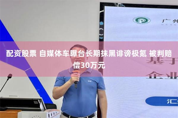 配资股票 自媒体车曝台长期抹黑诽谤极氪 被判赔偿30万元