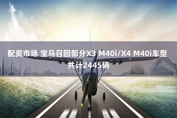 配资市场 宝马召回部分X3 M40i/X4 M40i车型 共计2445辆
