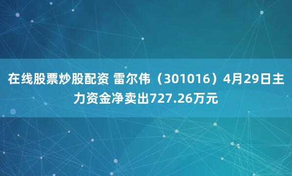 在线股票炒股配资 雷尔伟（301016）4月29日主力资金净卖出727.26万元