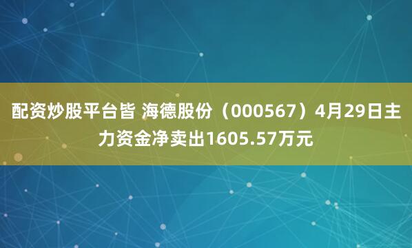配资炒股平台皆 海德股份（000567）4月29日主力资金净卖出1605.57万元