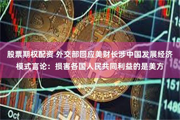股票期权配资 外交部回应美财长涉中国发展经济模式言论：损害各国人民共同利益的是美方
