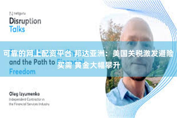 可靠的网上配资平台 邦达亚洲：美国关税激发避险买需 黄金大幅攀升