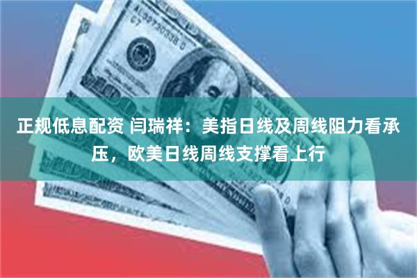 正规低息配资 闫瑞祥：美指日线及周线阻力看承压，欧美日线周线支撑看上行