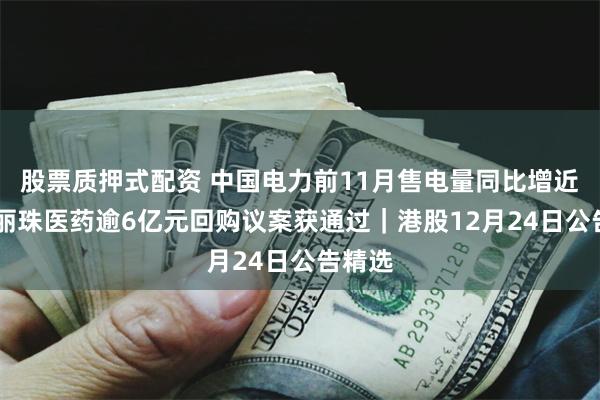 股票质押式配资 中国电力前11月售电量同比增近三成 丽珠医药逾6亿元回购议案获通过｜港股12月24日公告精选