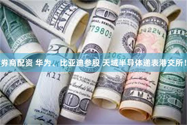 券商配资 华为、比亚迪参股 天域半导体递表港交所！