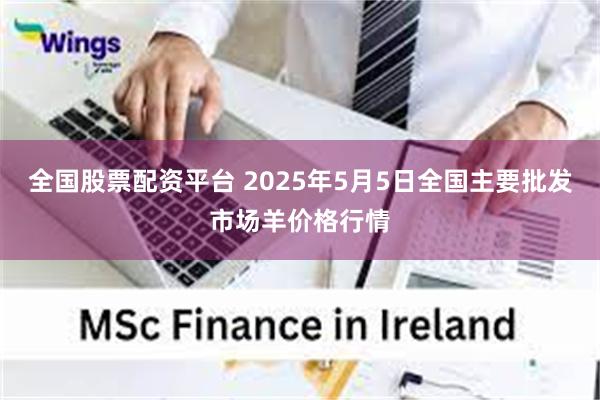 全国股票配资平台 2025年5月5日全国主要批发市场羊价格行情