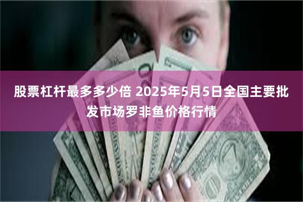 股票杠杆最多多少倍 2025年5月5日全国主要批发市场罗非鱼价格行情