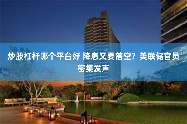 炒股杠杆哪个平台好 降息又要落空？美联储官员密集发声