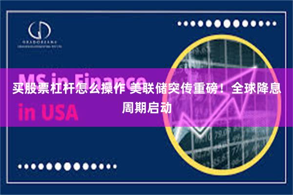买股票杠杆怎么操作 美联储突传重磅！全球降息周期启动
