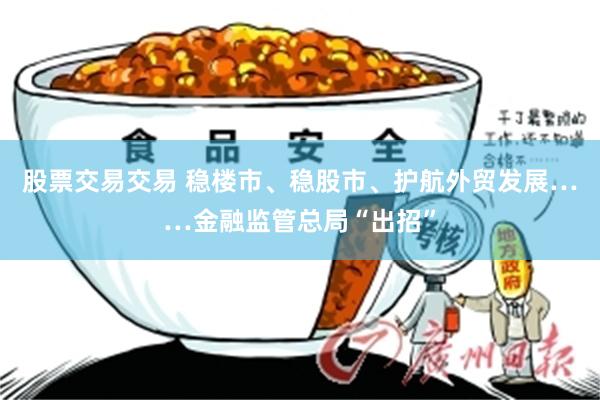 股票交易交易 稳楼市、稳股市、护航外贸发展……金融监管总局“出招”