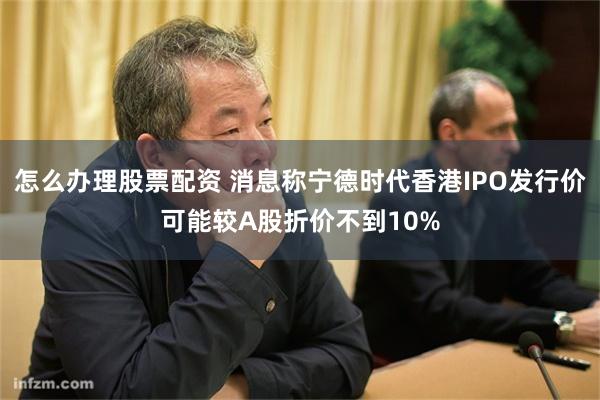 怎么办理股票配资 消息称宁德时代香港IPO发行价可能较A股折价不到10%