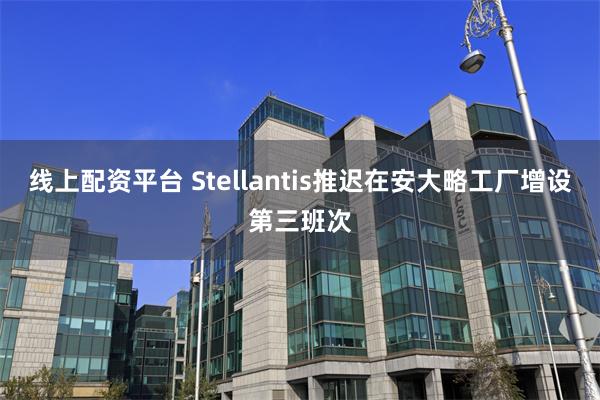 线上配资平台 Stellantis推迟在安大略工厂增设第三班次