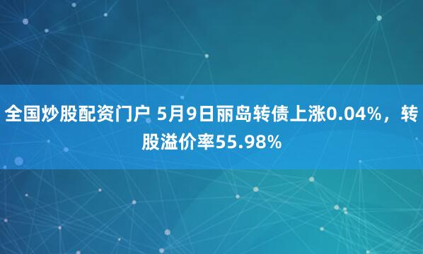 全国炒股配资门户 5月9日丽岛转债上涨0.04%，转股溢价率55.98%