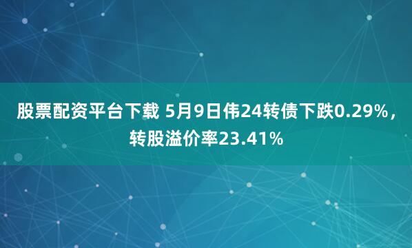 股票配资平台下载 5月9日伟24转债下跌0.29%，转股溢价率23.41%