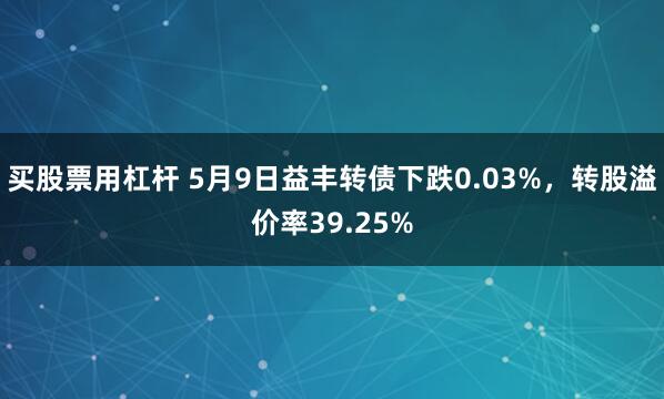 买股票用杠杆 5月9日益丰转债下跌0.03%，转股溢价率39.25%