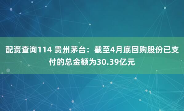 配资查询114 贵州茅台：截至4月底回购股份已支付的总金额为30.39亿元