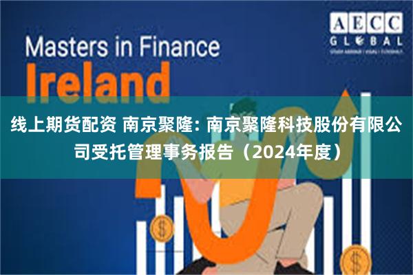 线上期货配资 南京聚隆: 南京聚隆科技股份有限公司受托管理事务报告(2024年度)
