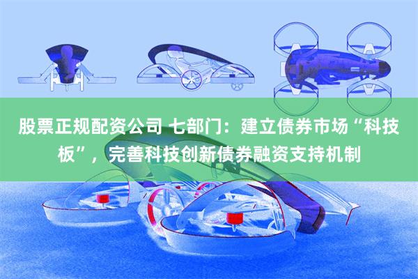 股票正规配资公司 七部门：建立债券市场“科技板”，完善科技创新债券融资支持机制