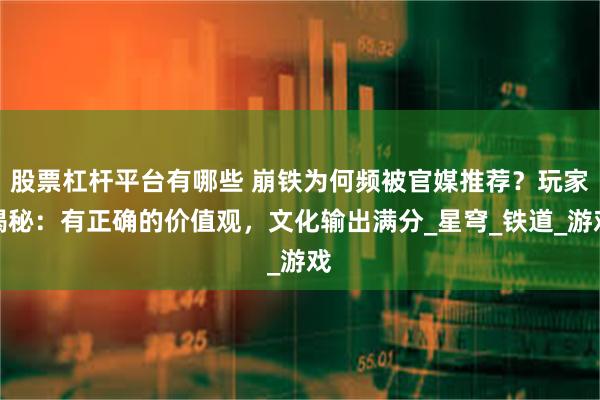 股票杠杆平台有哪些 崩铁为何频被官媒推荐？玩家揭秘：有正确的价值观，文化输出满分_星穹_铁道_游戏