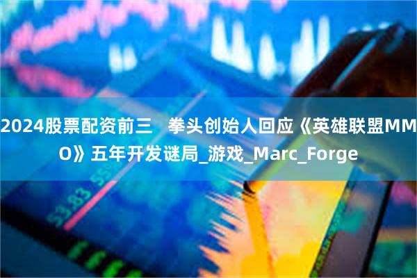 2024股票配资前三   拳头创始人回应《英雄联盟MMO》五年开发谜局_游戏_Marc_Forge