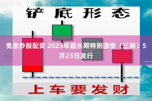 免息炒股配资 2025年超长期特别国债（三期）5月23日发行