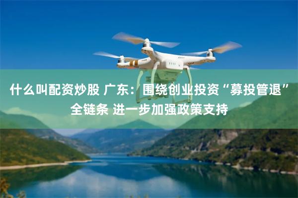 什么叫配资炒股 广东：围绕创业投资“募投管退”全链条 进一步加强政策支持